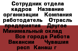 Сотрудник отдела кадров › Название организации ­ Компания-работодатель › Отрасль предприятия ­ Другое › Минимальный оклад ­ 19 000 - Все города Работа » Вакансии   . Чувашия респ.,Канаш г.